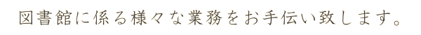 図書館に係る様々な業務をお手伝い致します。